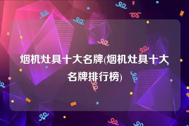 烟机灶具十大名牌(烟机灶具十大名牌排行榜)