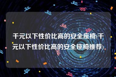 千元以下性价比高的安全座椅(千元以下性价比高的安全座椅推荐)