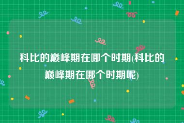 科比的巅峰期在哪个时期(科比的巅峰期在哪个时期呢)