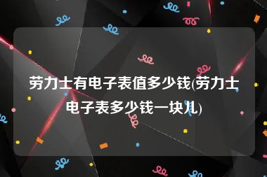劳力士有电子表值多少钱(劳力士电子表多少钱一块儿)