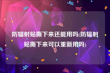 防辐射贴撕下来还能用吗(防辐射贴撕下来可以重新用吗)