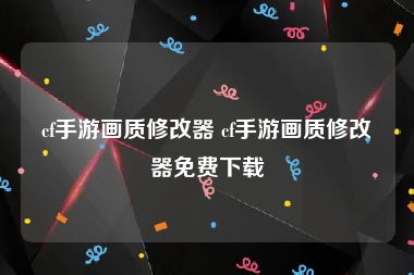 cf手游画质修改器 cf手游画质修改器免费下载