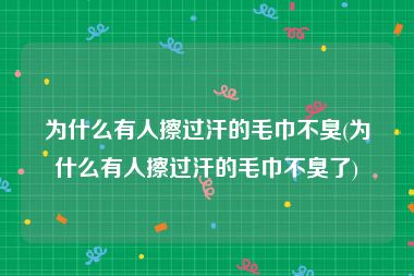 为什么有人擦过汗的毛巾不臭(为什么有人擦过汗的毛巾不臭了)