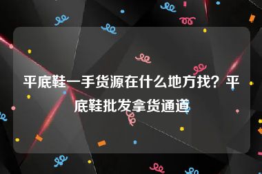 平底鞋一手货源在什么地方找？平底鞋批发拿货通道
