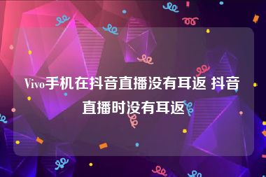 Vivo手机在抖音直播没有耳返 抖音直播时没有耳返