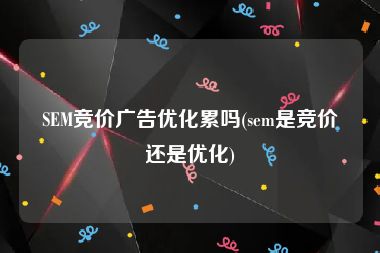 SEM竞价广告优化累吗(sem是竞价还是优化)