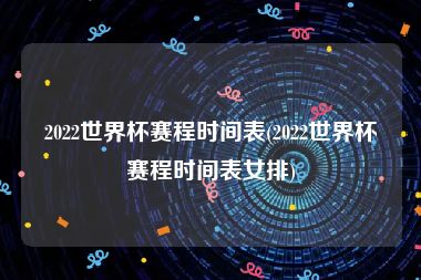2022世界杯赛程时间表(2022世界杯赛程时间表女排)