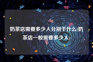 奶茶店需要多少人分别干什么(奶茶店一般需要多少人)