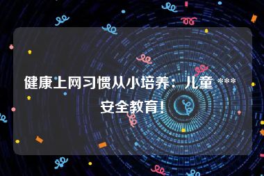 健康上网习惯从小培养：儿童 *** 安全教育！