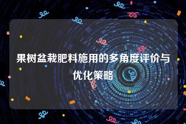果树盆栽肥料施用的多角度评价与优化策略