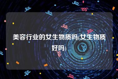 美容行业的女生物质吗(女生物质好吗)