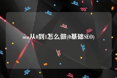 seo从0到1怎么做(0基础SEO)