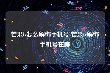 芒果tv怎么解绑手机号 芒果tv解绑手机号在哪