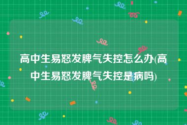 高中生易怒发脾气失控怎么办(高中生易怒发脾气失控是病吗)