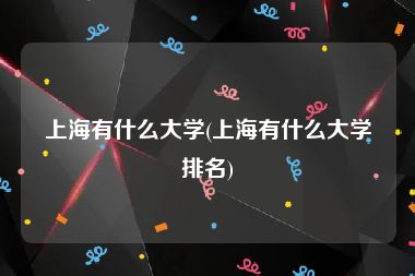 上海有什么大学(上海有什么大学排名)