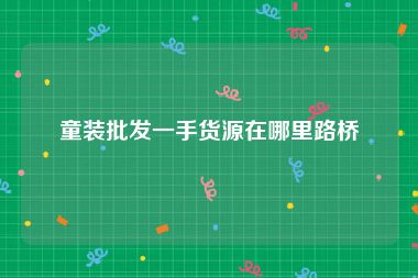 童装批发一手货源在哪里路桥