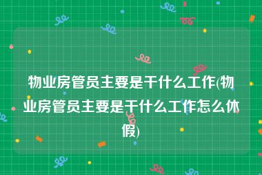 物业房管员主要是干什么工作(物业房管员主要是干什么工作怎么休假)