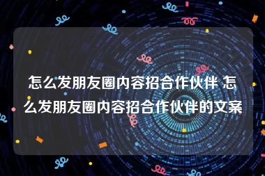怎么发朋友圈内容招合作伙伴 怎么发朋友圈内容招合作伙伴的文案