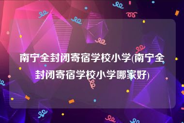 南宁全封闭寄宿学校小学(南宁全封闭寄宿学校小学哪家好)