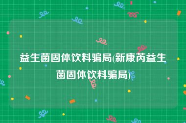 益生菌固体饮料骗局(新康芮益生菌固体饮料骗局)