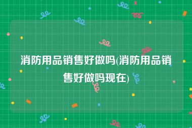 消防用品销售好做吗(消防用品销售好做吗现在)