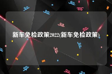新车免检政策2022(新车免检政策)