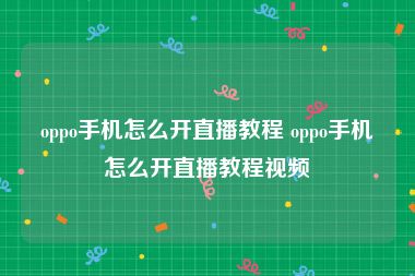 oppo手机怎么开直播教程 oppo手机怎么开直播教程视频