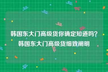 韩国东大门高级货你确定知道吗？韩国东大门高级货细致阐明