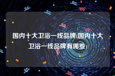 国内十大卫浴一线品牌(国内十大卫浴一线品牌有哪些)