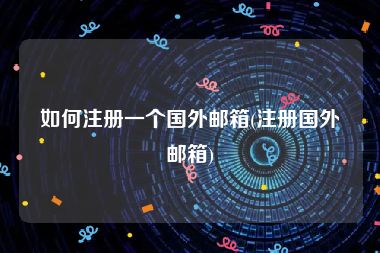 如何注册一个国外邮箱(注册国外邮箱)