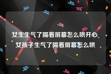 女生生气了隔着屏幕怎么哄开心 女孩子生气了隔着屏幕怎么哄