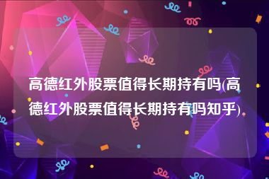 高德红外股票值得长期持有吗(高德红外股票值得长期持有吗知乎)