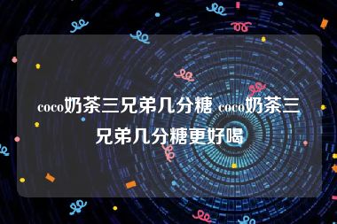 coco奶茶三兄弟几分糖 coco奶茶三兄弟几分糖更好喝