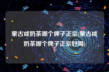蒙古咸奶茶哪个牌子正宗(蒙古咸奶茶哪个牌子正宗好喝)