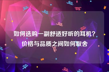 如何选购一副舒适好听的耳机？价格与品质之间如何取舍
