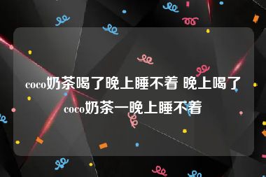coco奶茶喝了晚上睡不着 晚上喝了coco奶茶一晚上睡不着