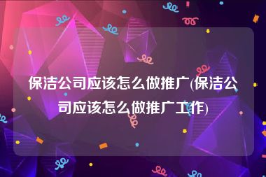 保洁公司应该怎么做推广(保洁公司应该怎么做推广工作)