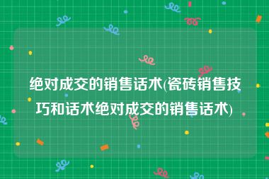 绝对成交的销售话术(瓷砖销售技巧和话术绝对成交的销售话术)