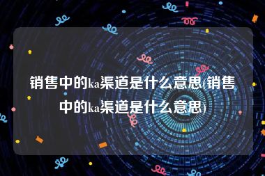 销售中的ka渠道是什么意思(销售中的ka渠道是什么意思)