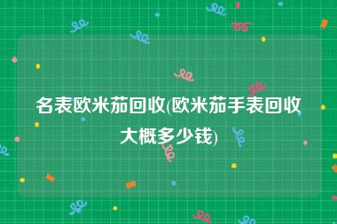名表欧米茄回收(欧米茄手表回收大概多少钱)