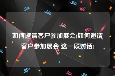 如何邀请客户参加展会(如何邀请客户参加展会 这一段对话)