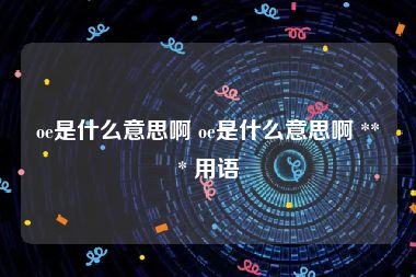 oe是什么意思啊 oe是什么意思啊 *** 用语