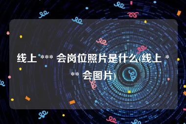 线上 *** 会岗位照片是什么(线上 *** 会图片)
