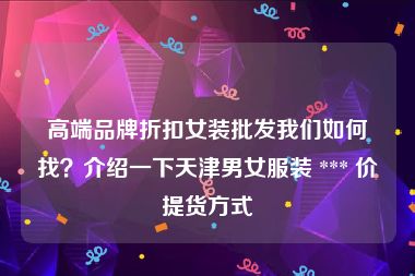 高端品牌折扣女装批发我们如何找？介绍一下天津男女服装 *** 价提货方式
