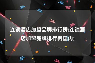 连锁酒店加盟品牌排行榜(连锁酒店加盟品牌排行榜国内)