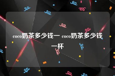 coco奶茶多少钱一 coco奶茶多少钱一杯
