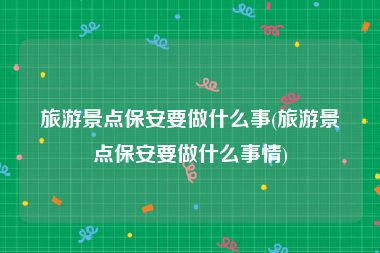 旅游景点保安要做什么事(旅游景点保安要做什么事情)