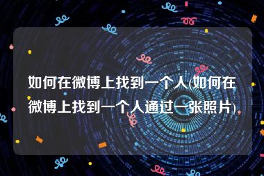 如何在微博上找到一个人(如何在微博上找到一个人通过一张照片)