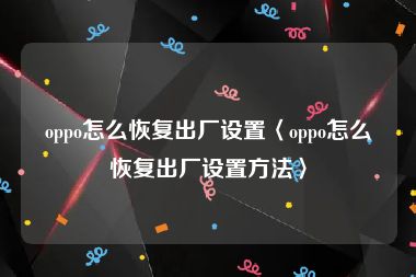 oppo怎么恢复出厂设置〈oppo怎么恢复出厂设置方法〉