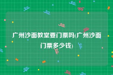 广州沙面教堂要门票吗(广州沙面门票多少钱)